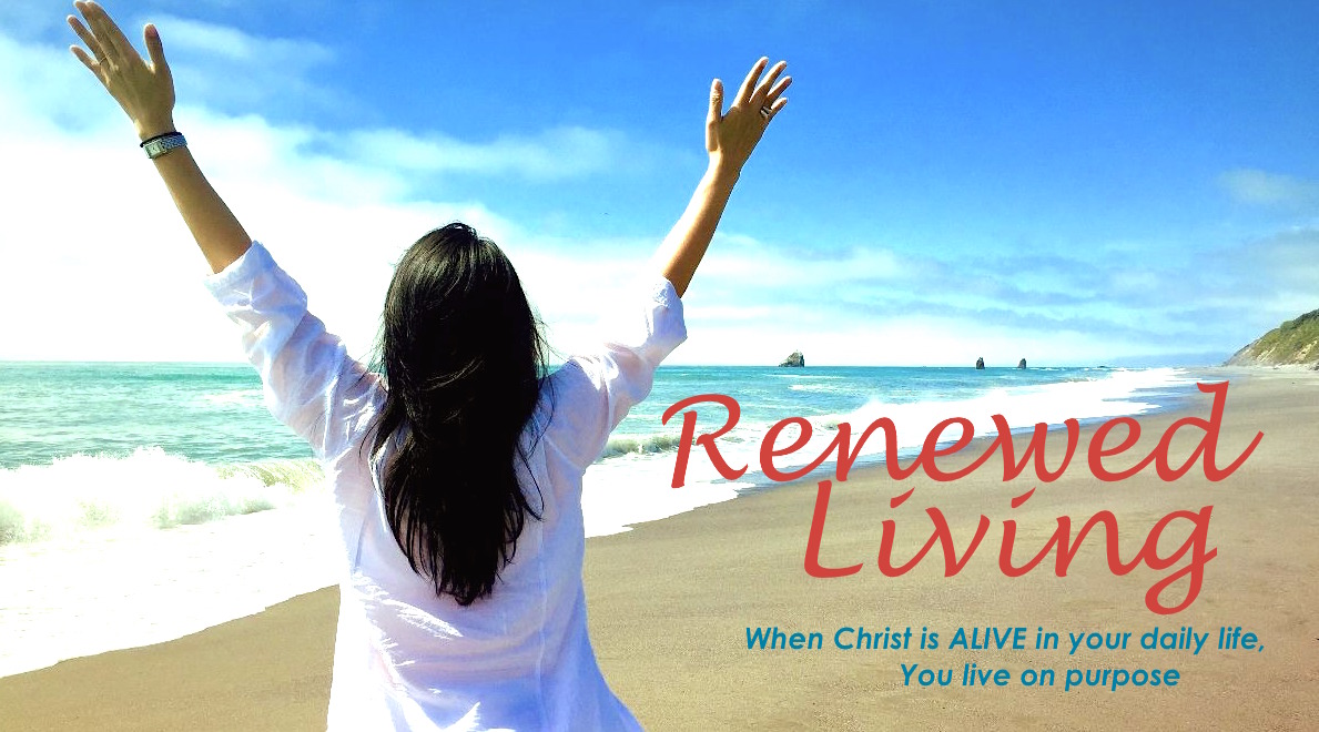 Renewed Living…when Christ is ALIVE in your life, you live on PURPOSE